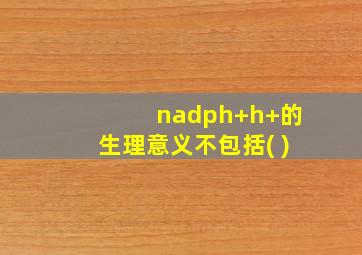 nadph+h+的生理意义不包括( )